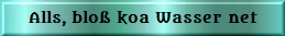 Alls, bloß koa Wasser net